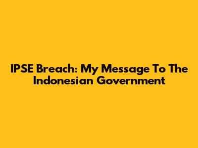 IPSE Breach: My Message To The Indonesian Government