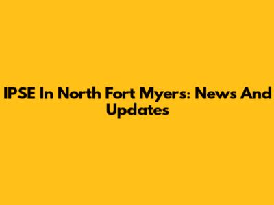 IPSE In North Fort Myers: News And Updates