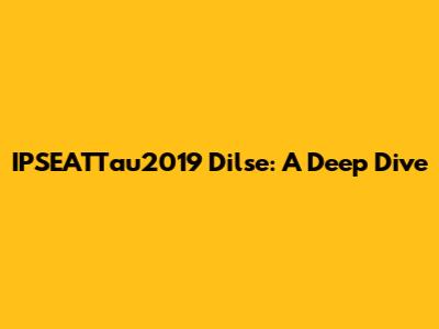 IPSEATTau2019 Dilse: A Deep Dive