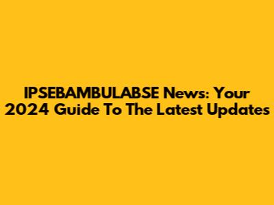 IPSEBAMBULABSE News: Your 2024 Guide To The Latest Updates