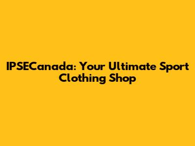 IPSECanada: Your Ultimate Sport Clothing Shop