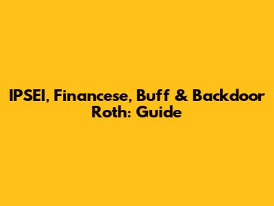 IPSEI, Financese, Buff & Backdoor Roth: Guide