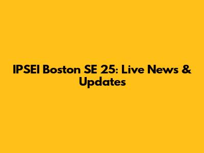 IPSEI Boston SE 25: Live News & Updates