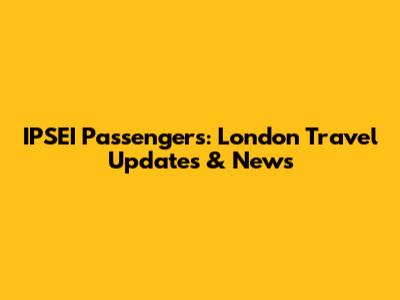 IPSEI Passengers: London Travel Updates & News