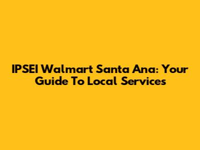 IPSEI Walmart Santa Ana: Your Guide To Local Services