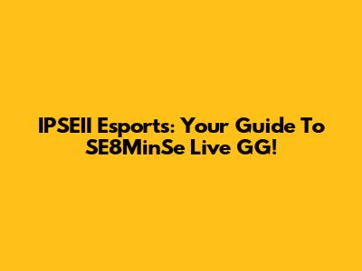 IPSEII Esports: Your Guide To SE8MinSe Live GG!
