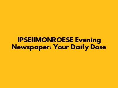 IPSEIIMONROESE Evening Newspaper: Your Daily Dose