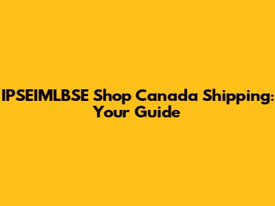 IPSEIMLBSE Shop Canada Shipping: Your Guide