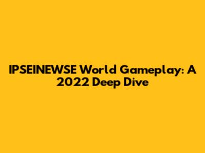 IPSEINEWSE World Gameplay: A 2022 Deep Dive
