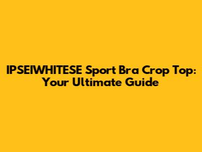 IPSEIWHITESE Sport Bra Crop Top: Your Ultimate Guide