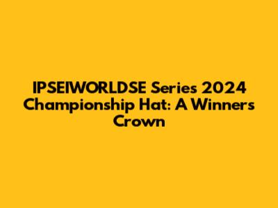 IPSEIWORLDSE Series 2024 Championship Hat: A Winner's Crown