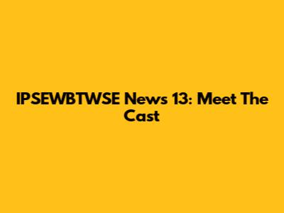 IPSEWBTWSE News 13: Meet The Cast