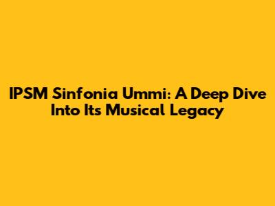 IPSM Sinfonia Ummi: A Deep Dive Into Its Musical Legacy