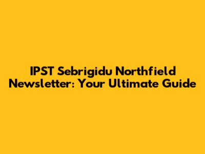 IPST Sebrigidu Northfield Newsletter: Your Ultimate Guide