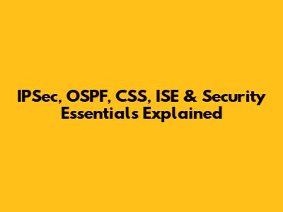 IPSec, OSPF, CSS, ISE & Security Essentials Explained