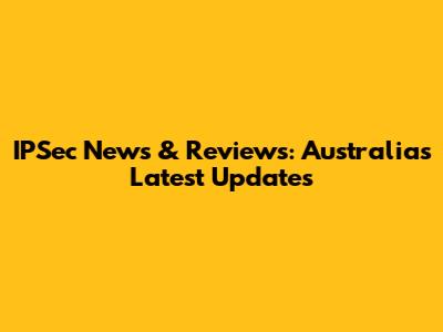 IPSec News & Reviews: Australia's Latest Updates