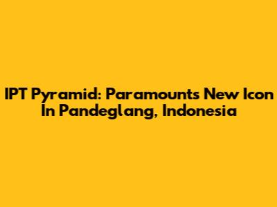 IPT Pyramid: Paramount's New Icon In Pandeglang, Indonesia