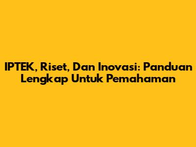 IPTEK, Riset, Dan Inovasi: Panduan Lengkap Untuk Pemahaman