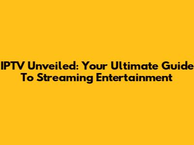 IPTV Unveiled: Your Ultimate Guide To Streaming Entertainment
