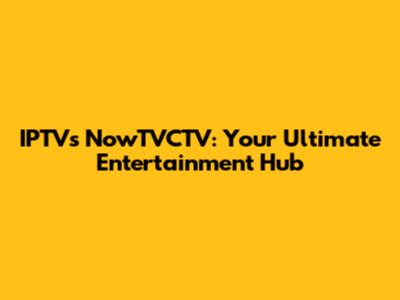 IPTVs NowTVCTV: Your Ultimate Entertainment Hub