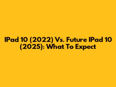 IPad 10 (2022) Vs. Future IPad 10 (2025): What To Expect