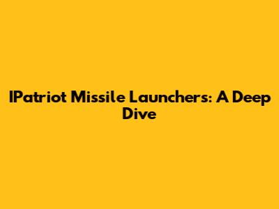 IPatriot Missile Launchers: A Deep Dive