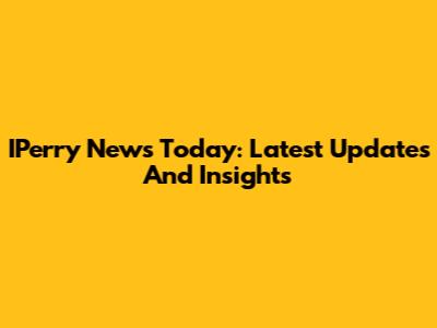 IPerry News Today: Latest Updates And Insights