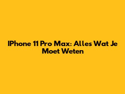 IPhone 11 Pro Max: Alles Wat Je Moet Weten