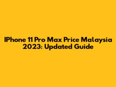 IPhone 11 Pro Max Price Malaysia 2023: Updated Guide