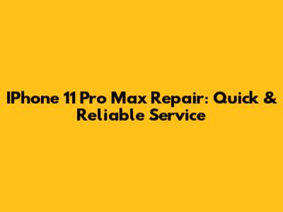 IPhone 11 Pro Max Repair: Quick & Reliable Service