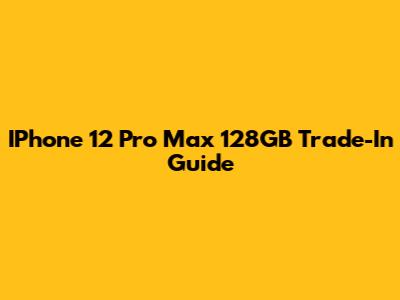 IPhone 12 Pro Max 128GB Trade-In Guide
