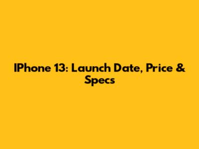 IPhone 13: Launch Date, Price & Specs
