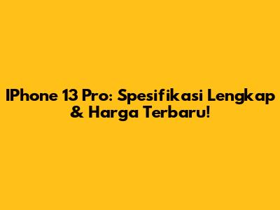 IPhone 13 Pro: Spesifikasi Lengkap & Harga Terbaru!