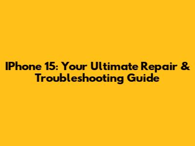 IPhone 15: Your Ultimate Repair & Troubleshooting Guide