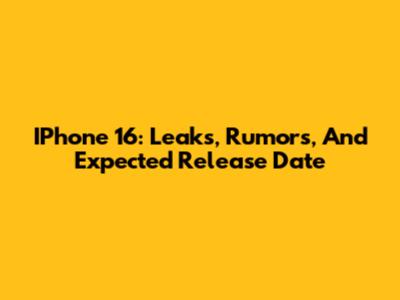 IPhone 16: Leaks, Rumors, And Expected Release Date
