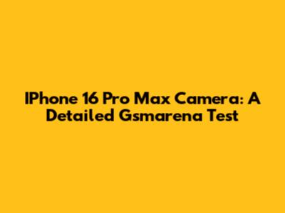 IPhone 16 Pro Max Camera: A Detailed Gsmarena Test