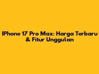 IPhone 17 Pro Max: Harga Terbaru & Fitur Unggulan