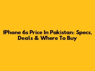 IPhone 6s Price In Pakistan: Specs, Deals & Where To Buy