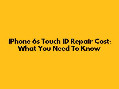 IPhone 6s Touch ID Repair Cost: What You Need To Know
