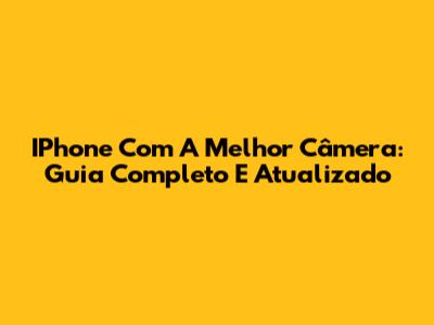 IPhone Com A Melhor Câmera: Guia Completo E Atualizado