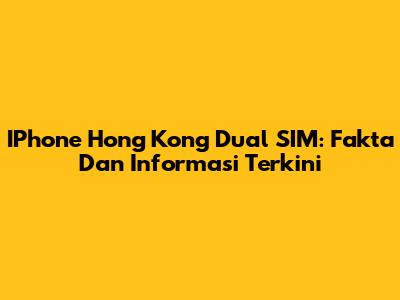 IPhone Hong Kong Dual SIM: Fakta Dan Informasi Terkini