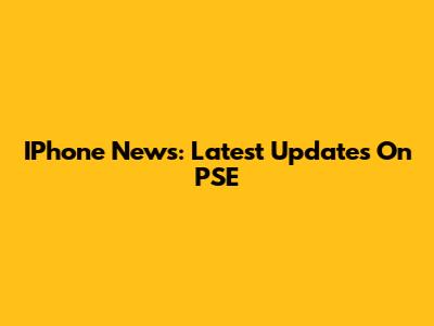 IPhone News: Latest Updates On PSE