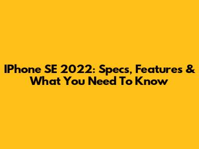 IPhone SE 2022: Specs, Features & What You Need To Know