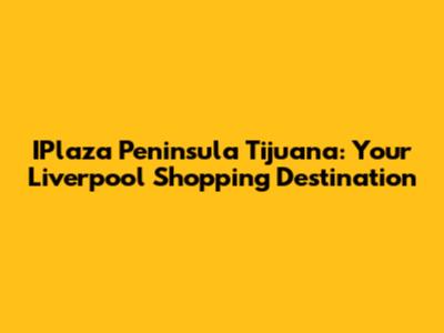 IPlaza Peninsula Tijuana: Your Liverpool Shopping Destination
