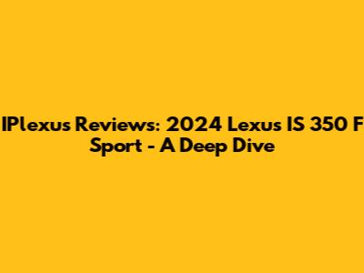 IPlexus Reviews: 2024 Lexus IS 350 F Sport - A Deep Dive