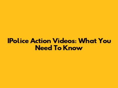 IPolice Action Videos: What You Need To Know