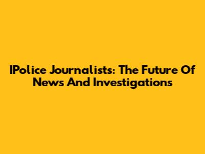 IPolice Journalists: The Future Of News And Investigations