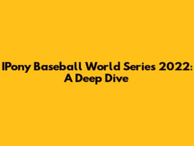 IPony Baseball World Series 2022: A Deep Dive