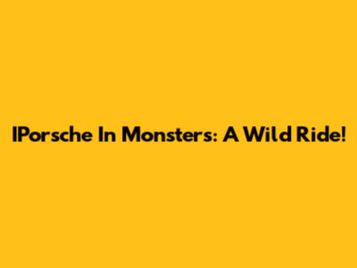 IPorsche In Monsters: A Wild Ride!