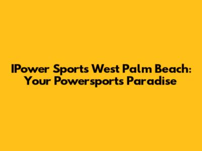 IPower Sports West Palm Beach: Your Powersports Paradise